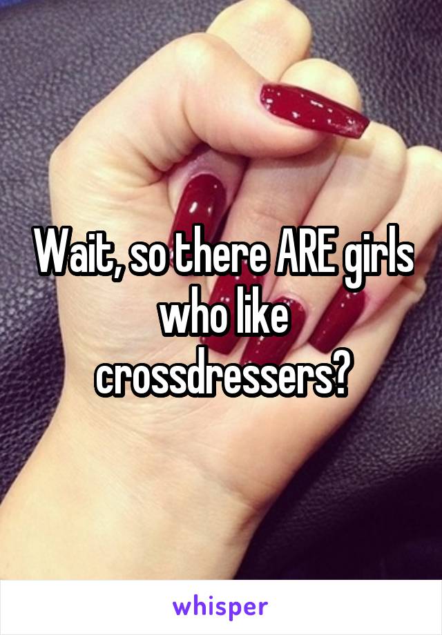 Wait, so there ARE girls who like crossdressers?