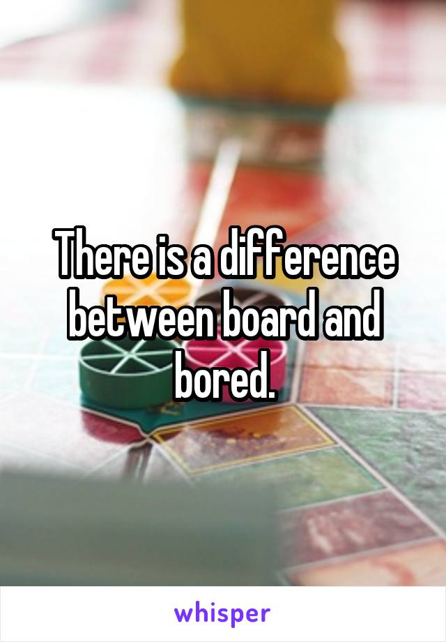 There is a difference between board and bored.