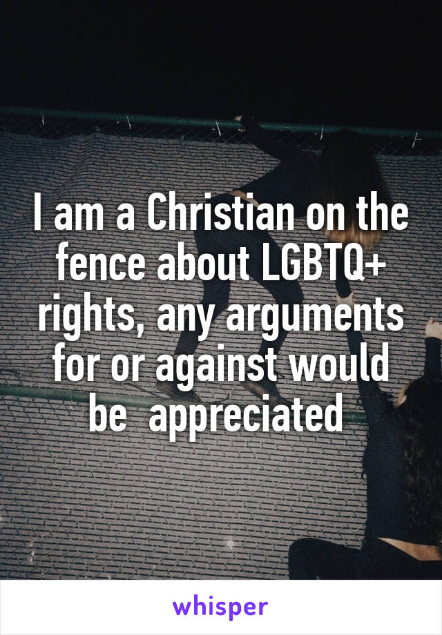 I am a Christian on the fence about LGBTQ+ rights, any arguments for or against would be  appreciated 