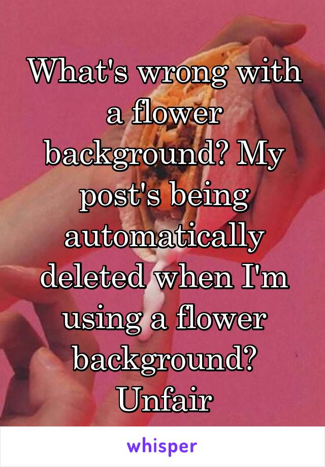 What's wrong with a flower background? My post's being automatically deleted when I'm using a flower background? Unfair