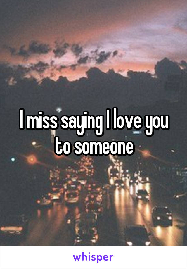 I miss saying I love you to someone