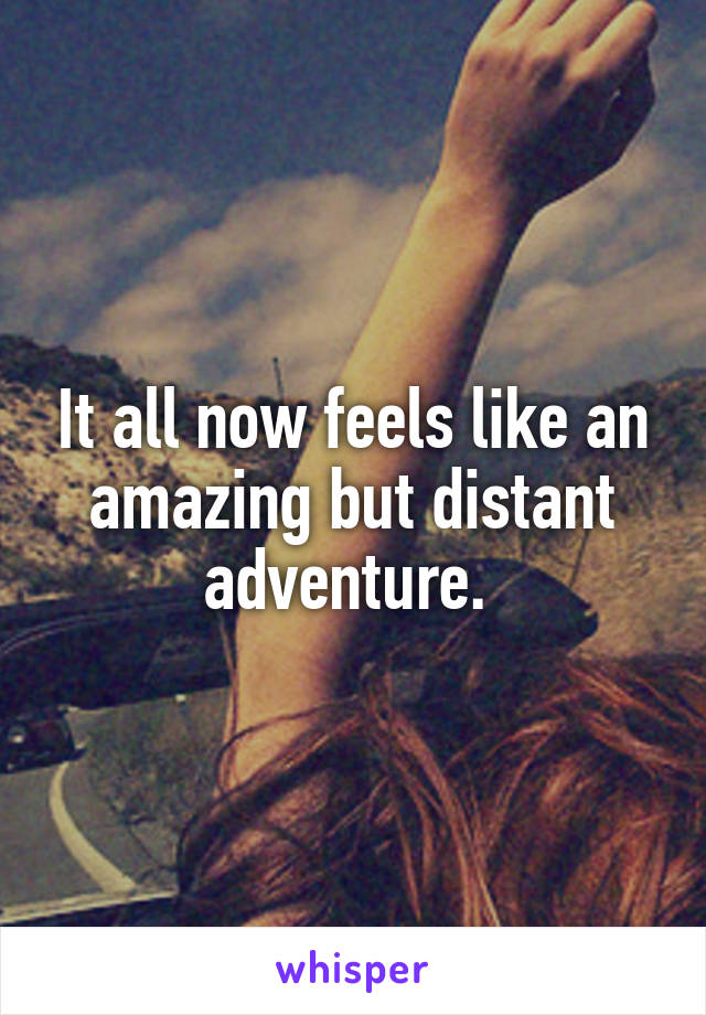 It all now feels like an amazing but distant adventure. 