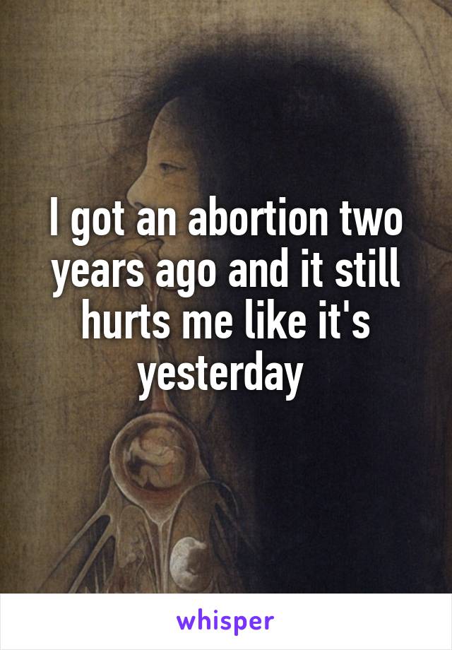 I got an abortion two years ago and it still hurts me like it's yesterday 
