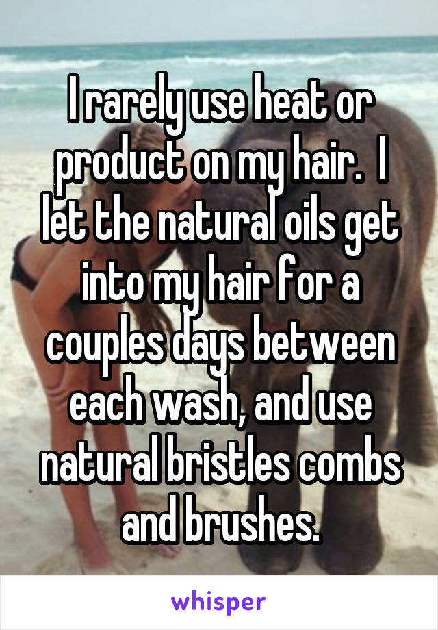 I rarely use heat or product on my hair.  I let the natural oils get into my hair for a couples days between each wash, and use natural bristles combs and brushes.