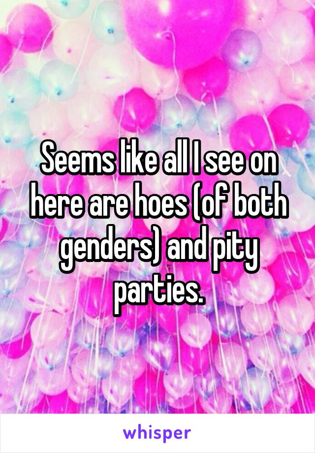 Seems like all I see on here are hoes (of both genders) and pity parties.