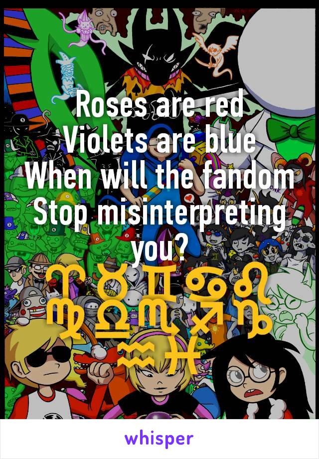 Roses are red
Violets are blue
When will the fandom
Stop misinterpreting you?
♈♉♊♋♌♍♎♏♐♑♒♓