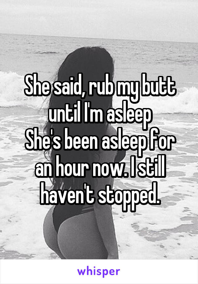 She said, rub my butt until I'm asleep
She's been asleep for an hour now. I still haven't stopped.