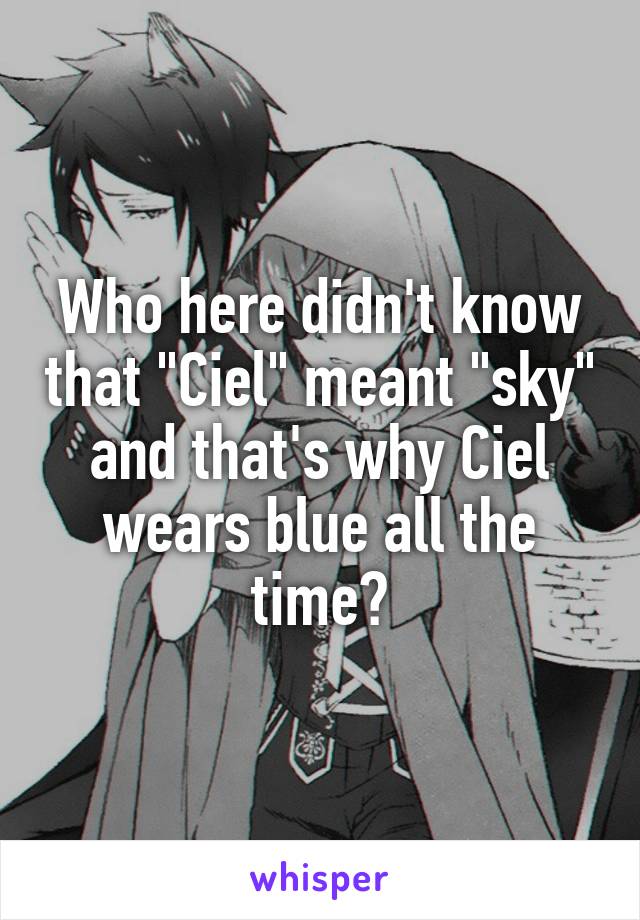 Who here didn't know that "Ciel" meant "sky" and that's why Ciel wears blue all the time?