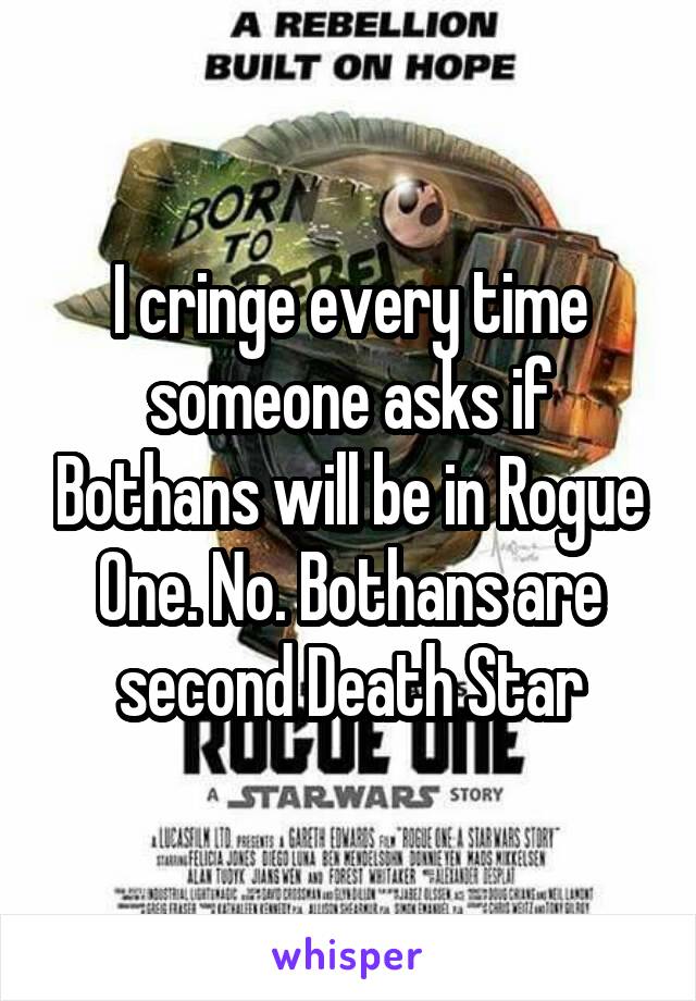 I cringe every time someone asks if Bothans will be in Rogue One. No. Bothans are second Death Star