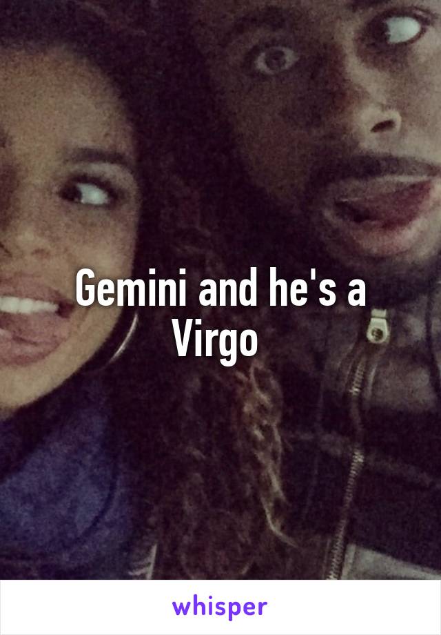 Gemini and he's a Virgo 