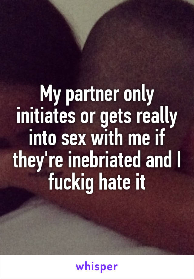 My partner only initiates or gets really into sex with me if they're inebriated and I fuckig hate it