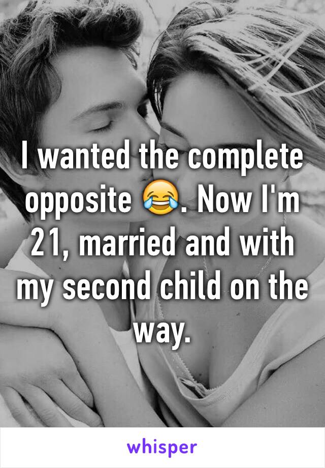 I wanted the complete opposite 😂. Now I'm 21, married and with my second child on the way. 