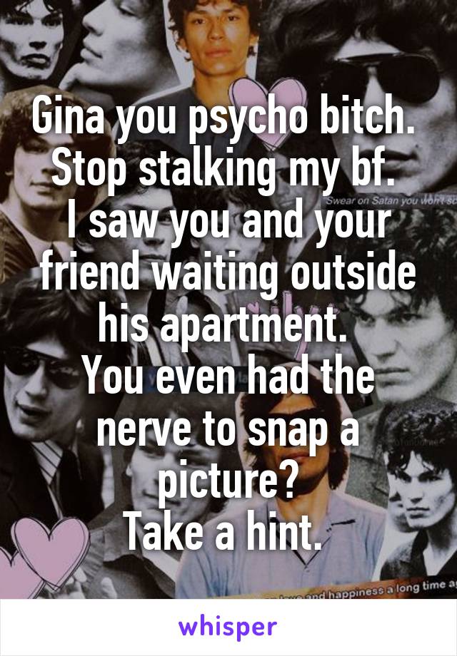 Gina you psycho bitch. 
Stop stalking my bf. 
I saw you and your friend waiting outside his apartment. 
You even had the nerve to snap a picture?
Take a hint. 