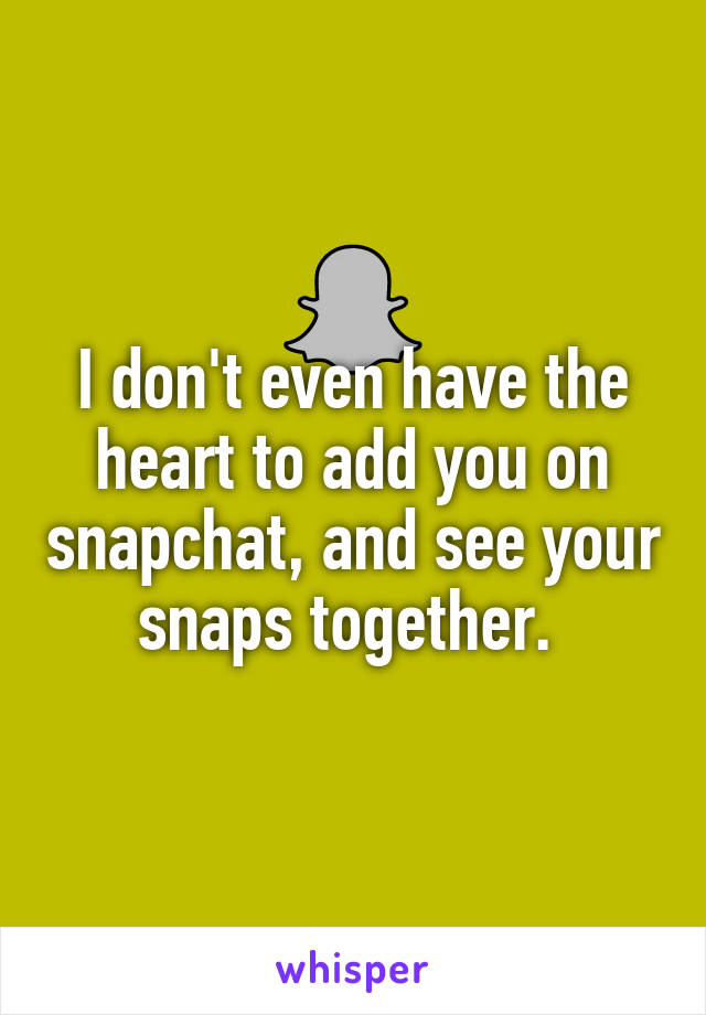 I don't even have the heart to add you on snapchat, and see your snaps together. 