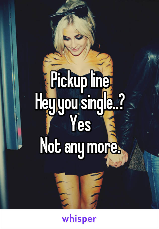 Pickup line
Hey you single..?
Yes
Not any more.