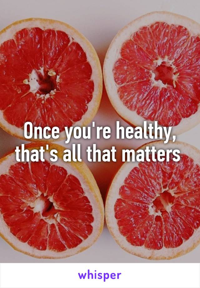 Once you're healthy, that's all that matters 