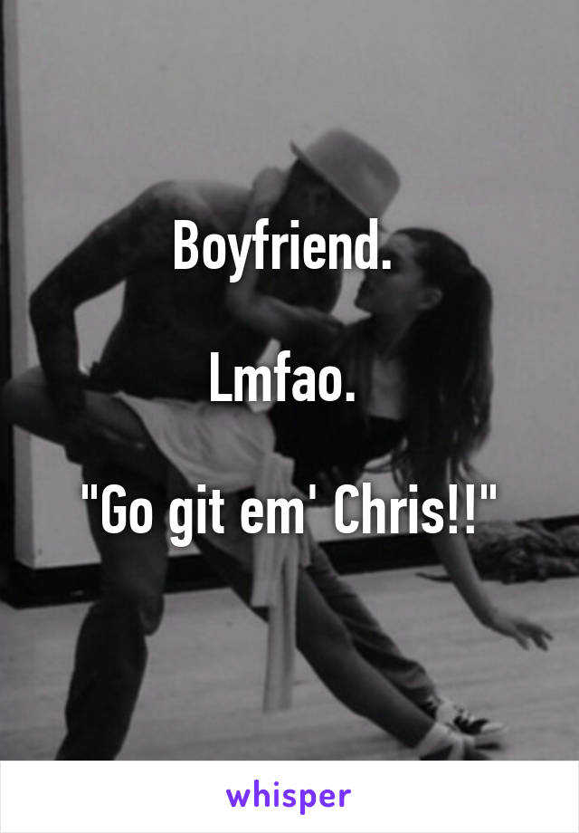 Boyfriend. 

Lmfao. 

"Go git em' Chris!!"
