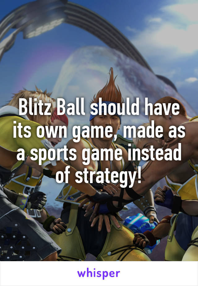 Blitz Ball should have its own game, made as a sports game instead of strategy!