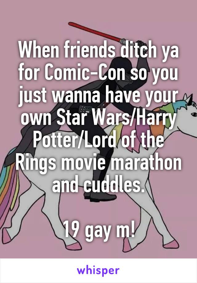 When friends ditch ya for Comic-Con so you just wanna have your own Star Wars/Harry Potter/Lord of the Rings movie marathon and cuddles.

19 gay m!