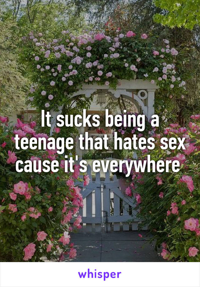 It sucks being a teenage that hates sex cause it's everywhere 