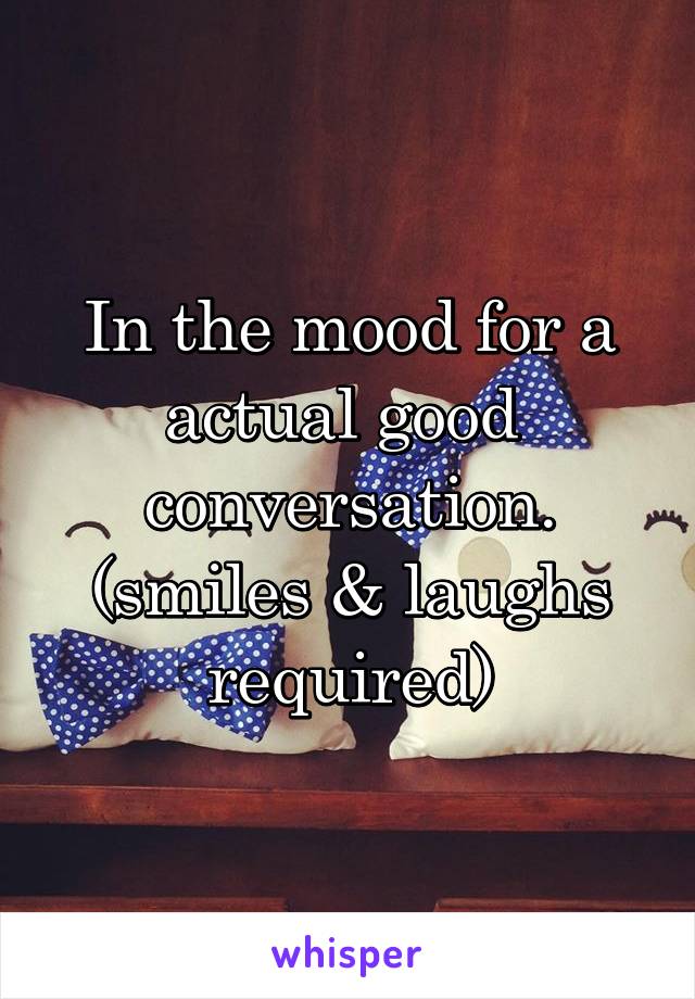 In the mood for a actual good  conversation.
(smiles & laughs required)