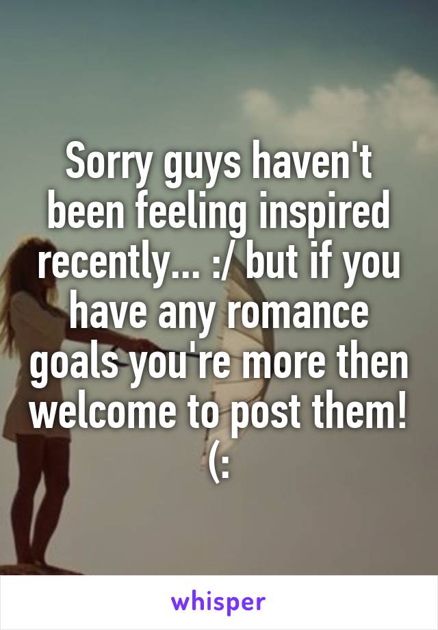 Sorry guys haven't been feeling inspired recently... :/ but if you have any romance goals you're more then welcome to post them! (: