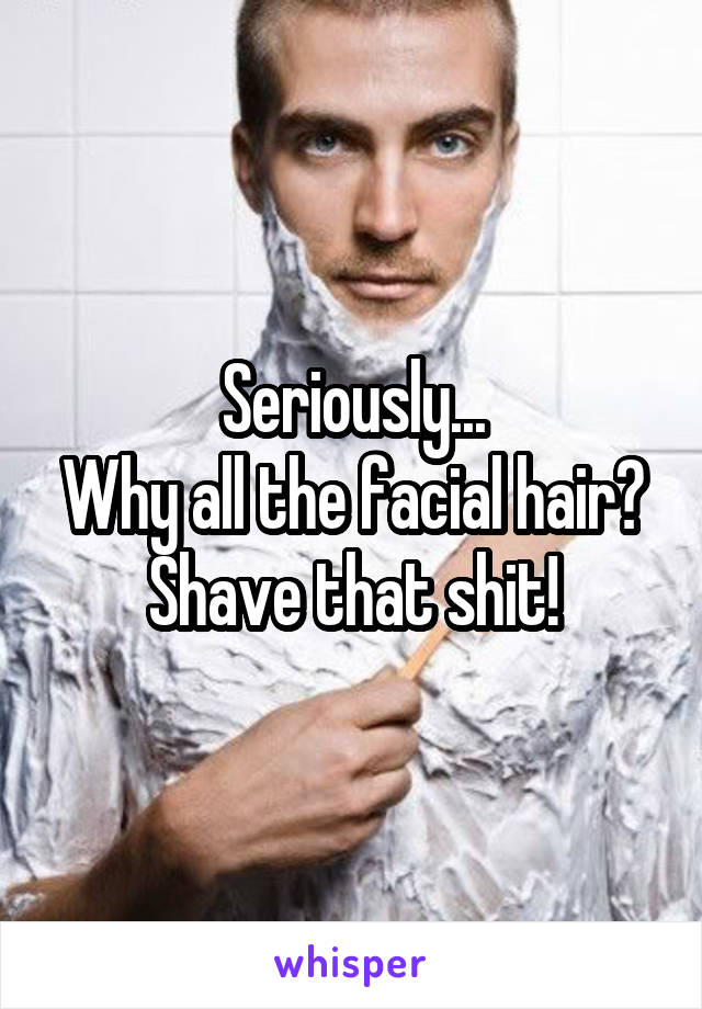 Seriously...
Why all the facial hair?
Shave that shit!