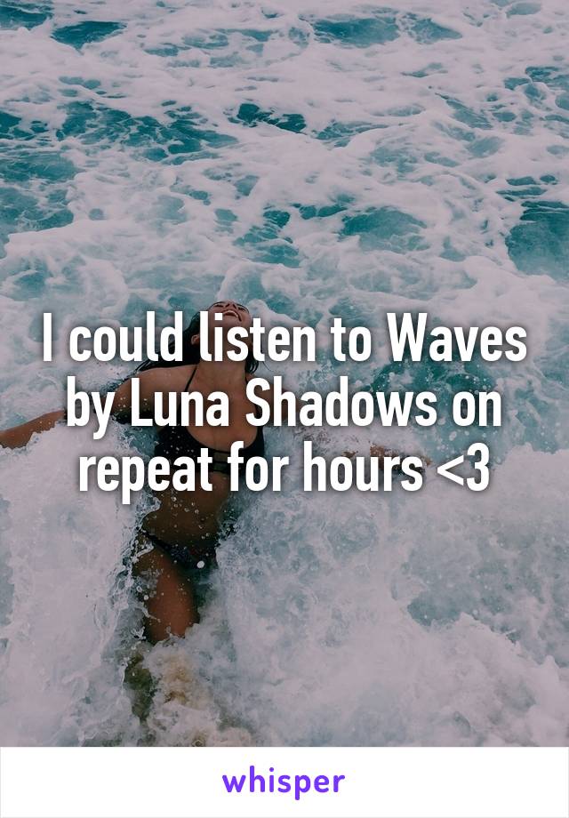 I could listen to Waves by Luna Shadows on repeat for hours <3