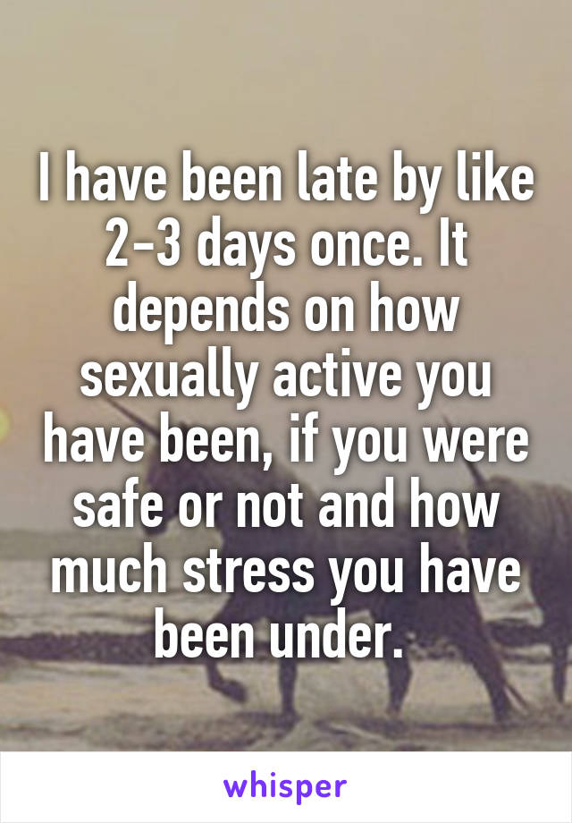 I have been late by like 2-3 days once. It depends on how sexually active you have been, if you were safe or not and how much stress you have been under. 