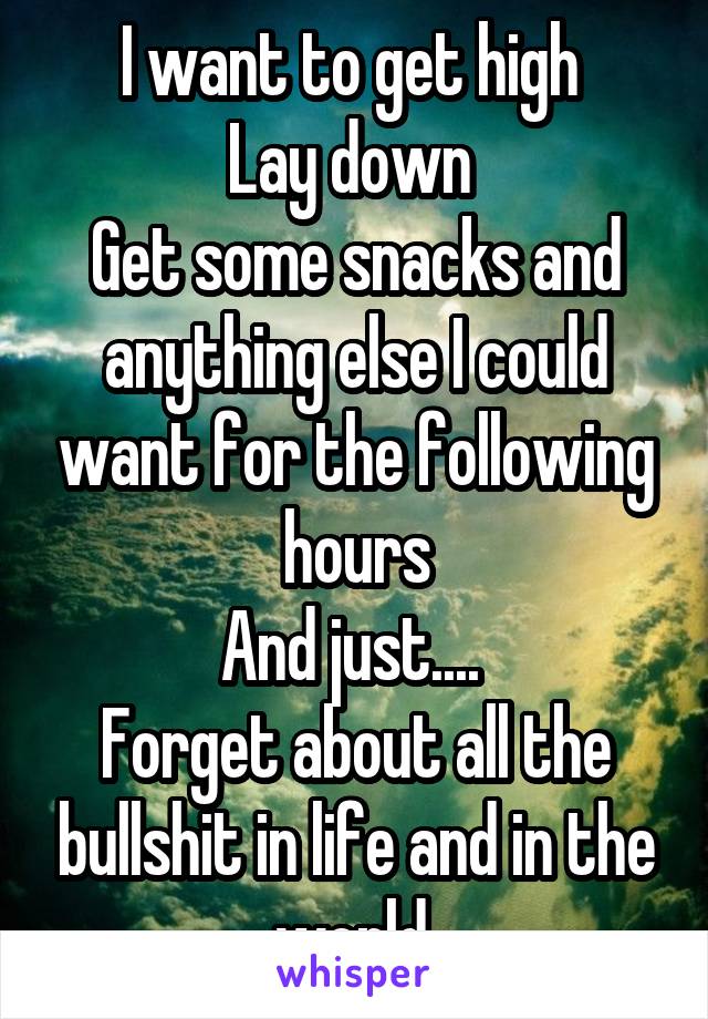 I want to get high 
Lay down 
Get some snacks and anything else I could want for the following hours
And just.... 
Forget about all the bullshit in life and in the world.