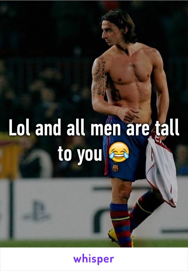 Lol and all men are tall to you 😂