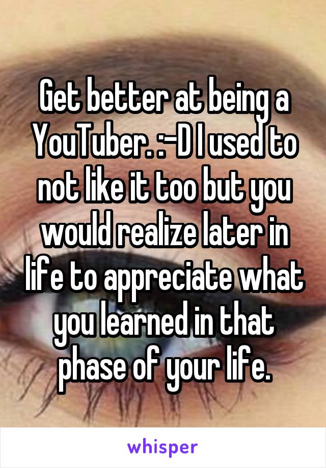 Get better at being a YouTuber. :-D I used to not like it too but you would realize later in life to appreciate what you learned in that phase of your life.