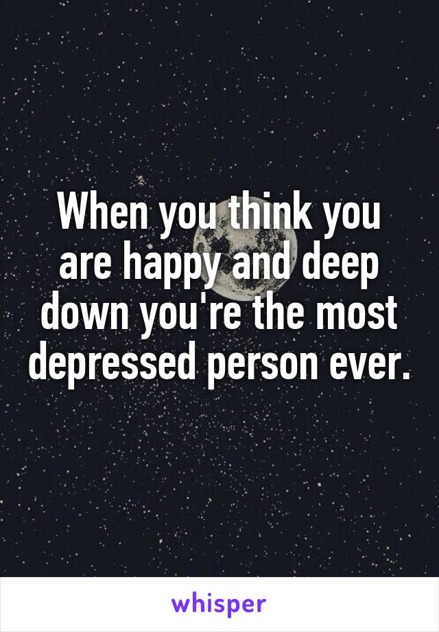 When you think you are happy and deep down you're the most depressed person ever. 