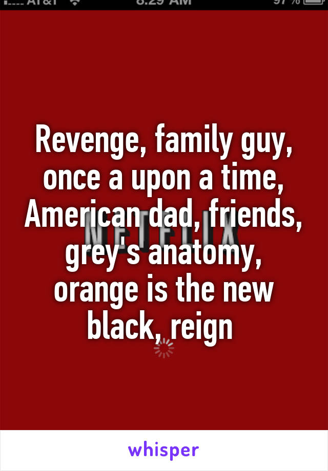 Revenge, family guy, once a upon a time, American dad, friends, grey's anatomy, orange is the new black, reign 