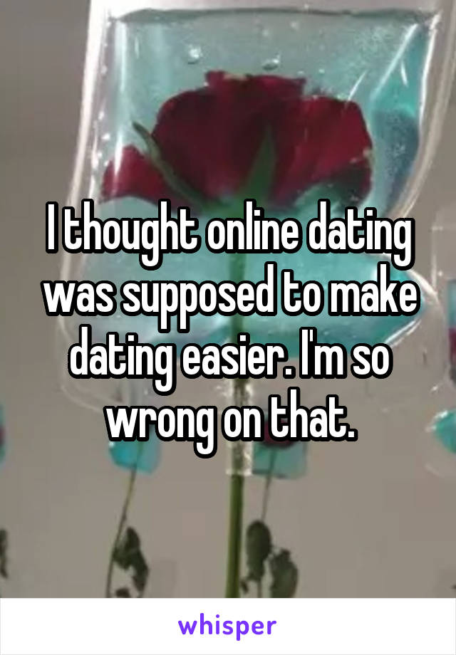 I thought online dating was supposed to make dating easier. I'm so wrong on that.