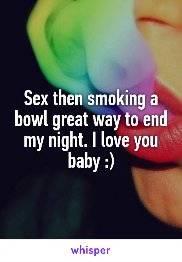 Sex then smoking a bowl great way to end my night. I love you baby :)