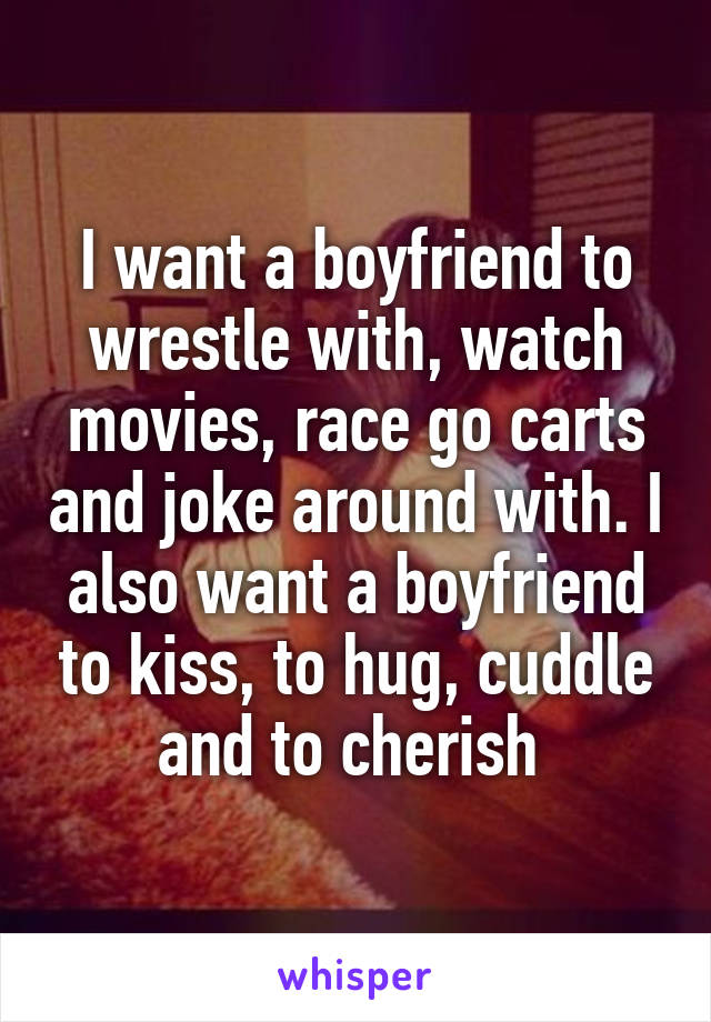 I want a boyfriend to wrestle with, watch movies, race go carts and joke around with. I also want a boyfriend to kiss, to hug, cuddle and to cherish 