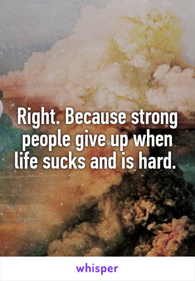 Right. Because strong people give up when life sucks and is hard. 