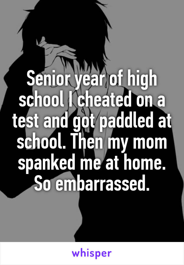 Senior year of high school I cheated on a test and got paddled at school. Then my mom spanked me at home. So embarrassed.