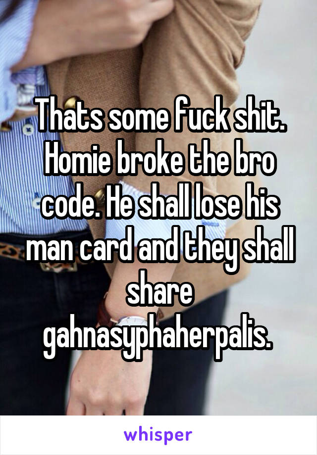 Thats some fuck shit. Homie broke the bro code. He shall lose his man card and they shall share gahnasyphaherpalis. 