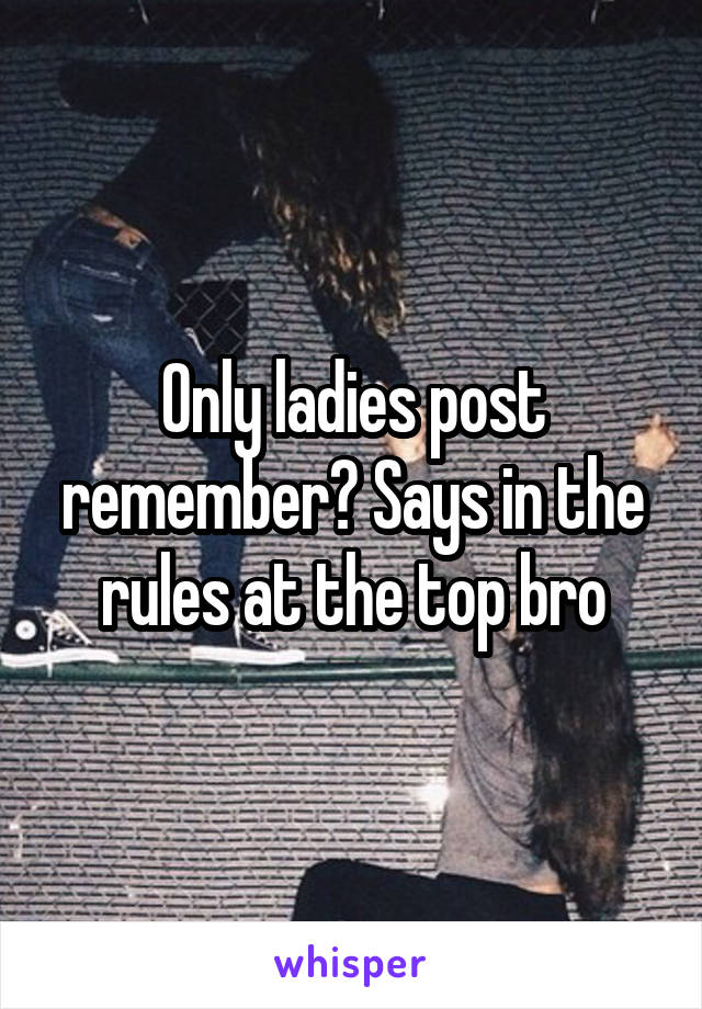 Only ladies post remember? Says in the rules at the top bro