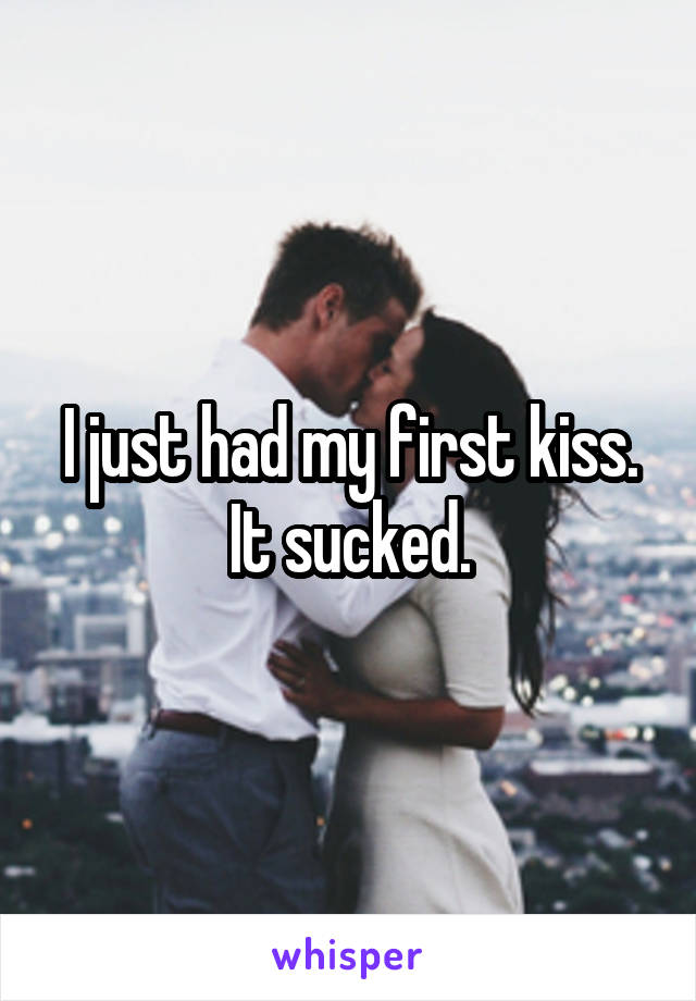 I just had my first kiss. It sucked.