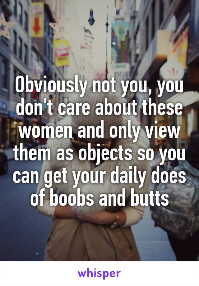 Obviously not you, you don't care about these women and only view them as objects so you can get your daily does of boobs and butts