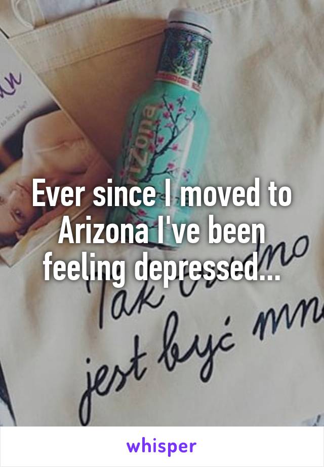 Ever since I moved to Arizona I've been feeling depressed...