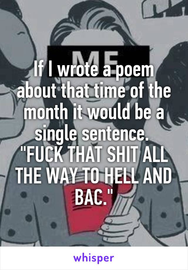 If I wrote a poem about that time of the month it would be a single sentence. 
"FUCK THAT SHIT ALL THE WAY TO HELL AND BAC."