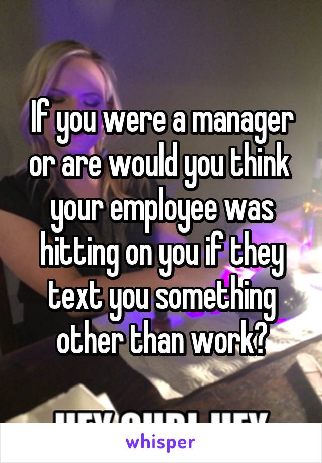 If you were a manager or are would you think  your employee was hitting on you if they text you something other than work?