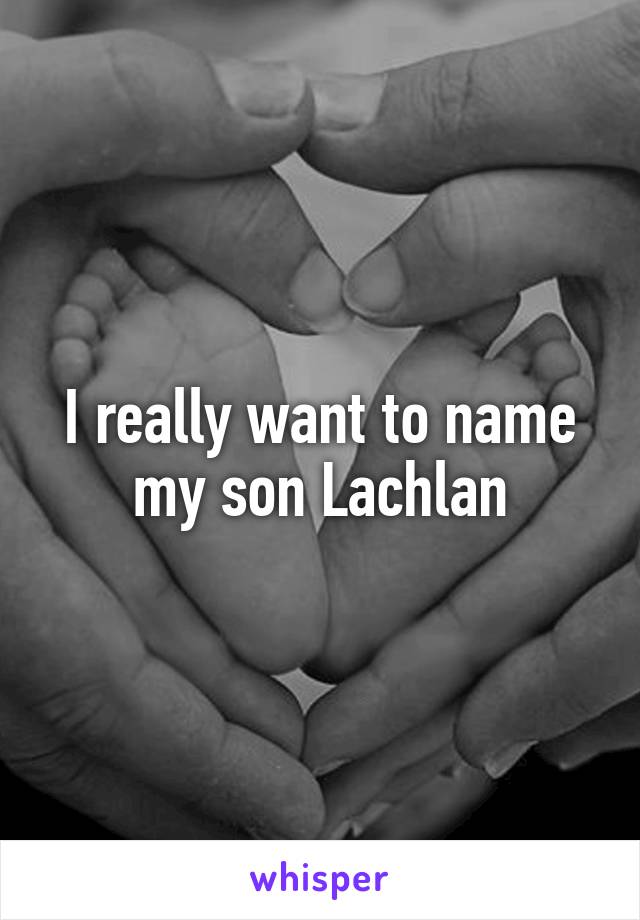 I really want to name my son Lachlan