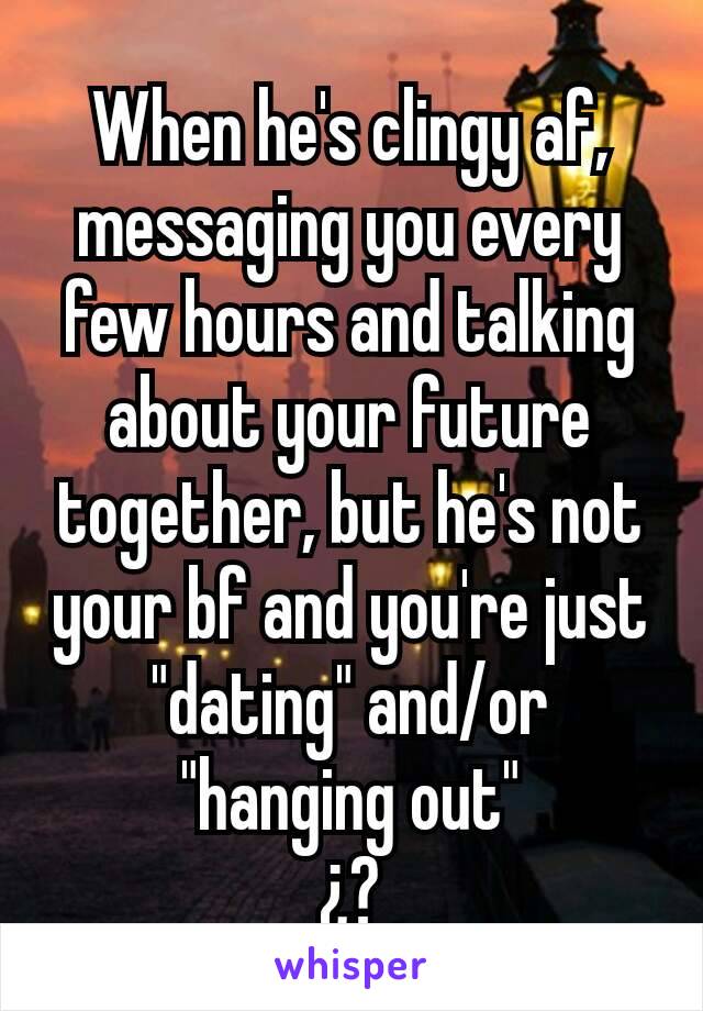 When he's clingy af, messaging you every few hours and talking about your future together, but he's not your bf and you're just "dating" and/or "hanging out"
¿?