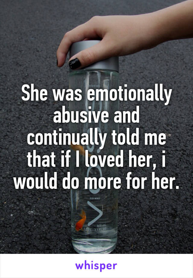 She was emotionally abusive and continually told me that if I loved her, i would do more for her.