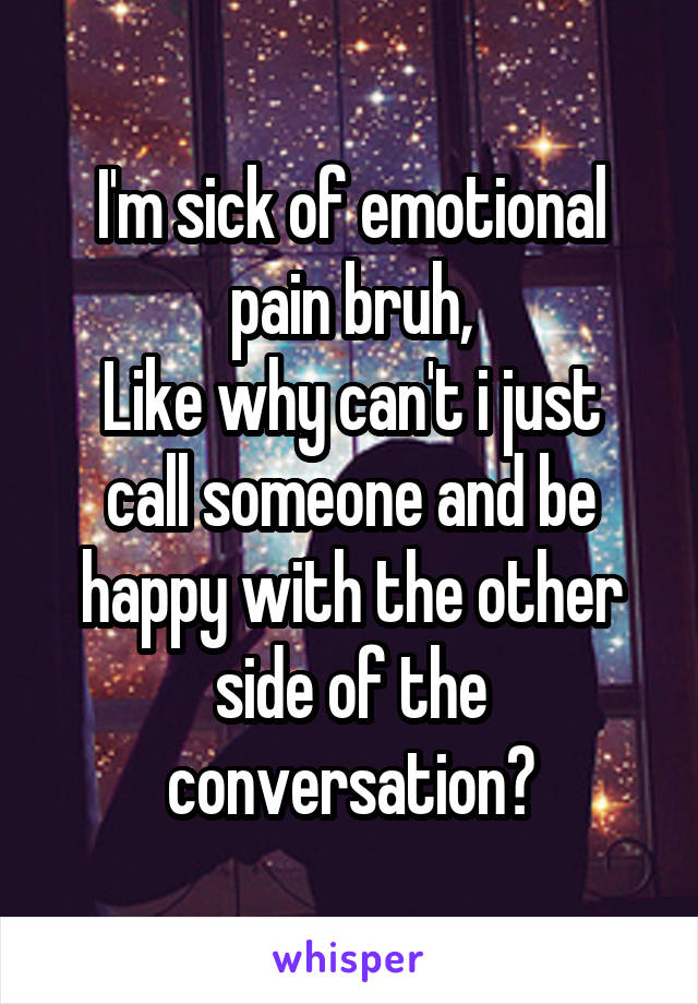 I'm sick of emotional pain bruh,
Like why can't i just call someone and be happy with the other side of the conversation?